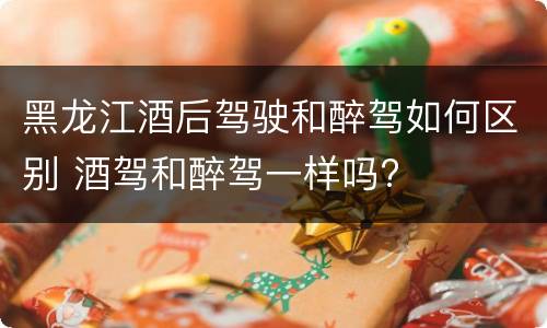 黑龙江酒后驾驶和醉驾如何区别 酒驾和醉驾一样吗?