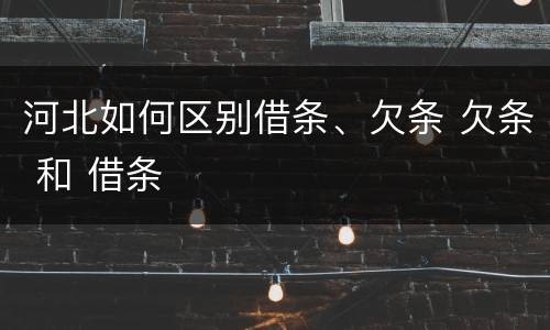 河北如何区别借条、欠条 欠条 和 借条