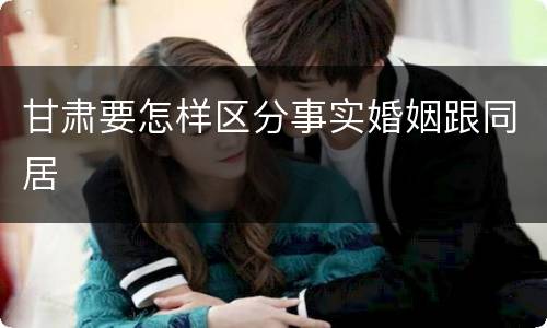 甘肃要怎样区分事实婚姻跟同居