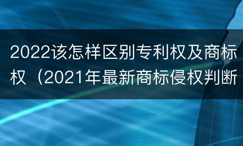 2022该怎样区别专利权及商标权（2021年最新商标侵权判断标准）