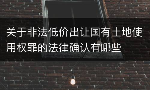 关于非法低价出让国有土地使用权罪的法律确认有哪些