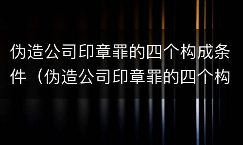 伪造公司印章罪的四个构成条件（伪造公司印章罪的四个构成条件包括）