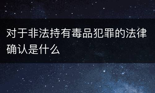 对于非法持有毒品犯罪的法律确认是什么