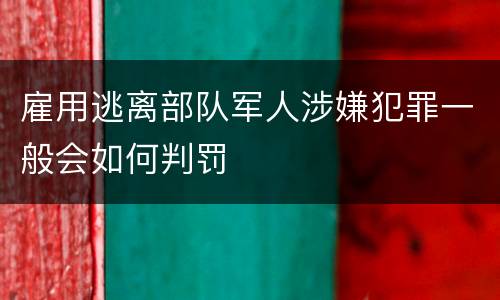雇用逃离部队军人涉嫌犯罪一般会如何判罚