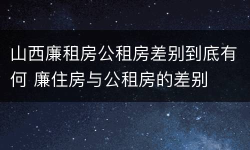 山西廉租房公租房差别到底有何 廉住房与公租房的差别