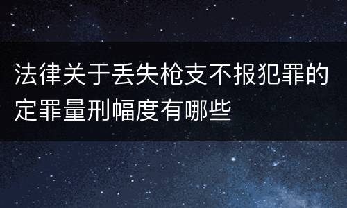 法律关于丢失枪支不报犯罪的定罪量刑幅度有哪些