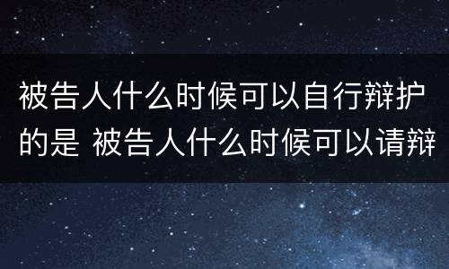 被告人什么时候可以自行辩护的是 被告人什么时候可以请辩护人