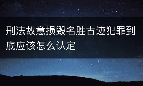 刑法故意损毁名胜古迹犯罪到底应该怎么认定