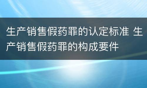生产销售假药罪的认定标准 生产销售假药罪的构成要件