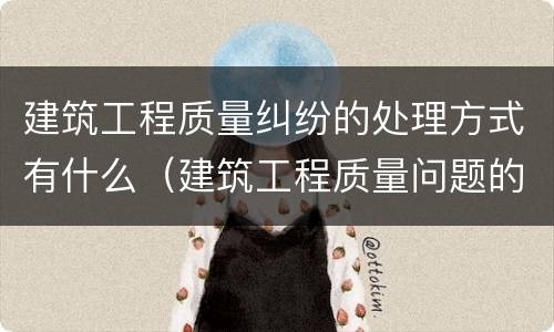 建筑工程质量纠纷的处理方式有什么（建筑工程质量问题的处理方法）