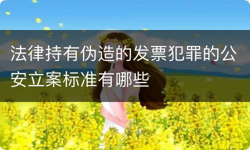 法律持有伪造的发票犯罪的公安立案标准有哪些
