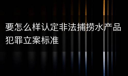 要怎么样认定非法捕捞水产品犯罪立案标准