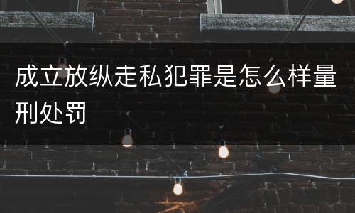 成立放纵走私犯罪是怎么样量刑处罚