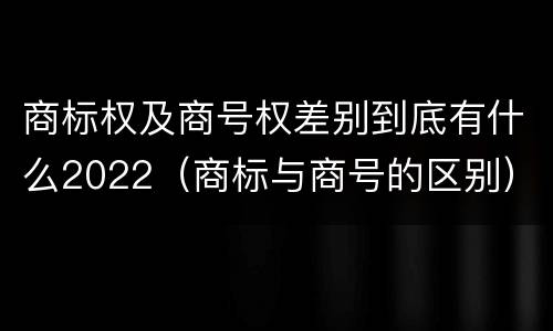 商标权及商号权差别到底有什么2022（商标与商号的区别）