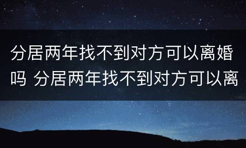 分居两年找不到对方可以离婚吗 分居两年找不到对方可以离婚吗怎么离