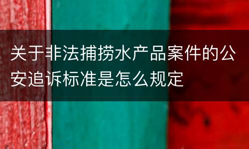 关于非法捕捞水产品案件的公安追诉标准是怎么规定