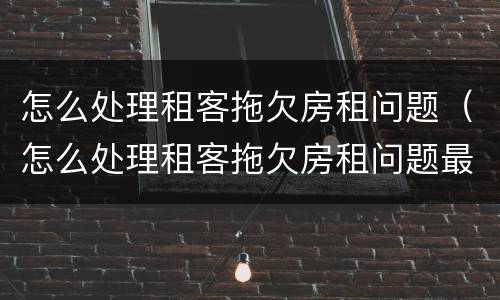 怎么处理租客拖欠房租问题（怎么处理租客拖欠房租问题最有效）