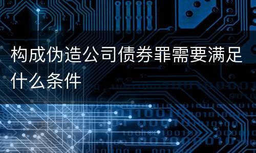 构成伪造公司债券罪需要满足什么条件