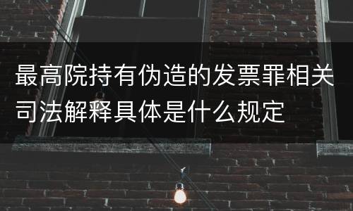 最高院持有伪造的发票罪相关司法解释具体是什么规定