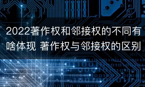 2022著作权和邻接权的不同有啥体现 著作权与邻接权的区别与联系