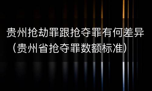 贵州抢劫罪跟抢夺罪有何差异（贵州省抢夺罪数额标准）