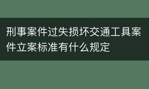 刑事案件过失损坏交通工具案件立案标准有什么规定