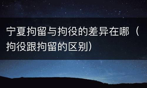 宁夏拘留与拘役的差异在哪（拘役跟拘留的区别）