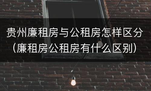 贵州廉租房与公租房怎样区分（廉租房公租房有什么区别）
