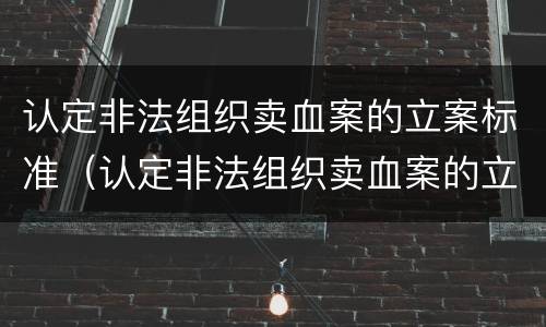 认定非法组织卖血案的立案标准（认定非法组织卖血案的立案标准是）