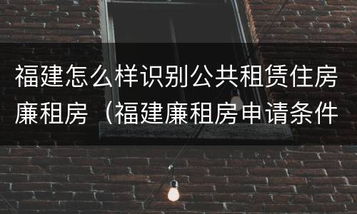 福建怎么样识别公共租赁住房廉租房（福建廉租房申请条件）