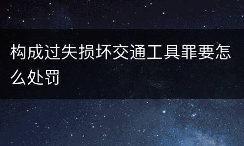 构成过失损坏交通工具罪要怎么处罚