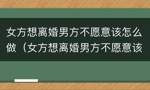 女方想离婚男方不愿意该怎么做（女方想离婚男方不愿意该怎么做没有孩子）