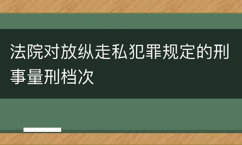 法院对放纵走私犯罪规定的刑事量刑档次