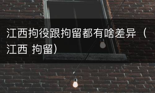 江西拘役跟拘留都有啥差异(江西 拘留)