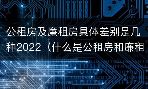 公租房及廉租房具体差别是几种2022（什么是公租房和廉租房）
