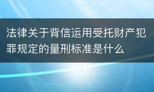 法律关于背信运用受托财产犯罪规定的量刑标准是什么