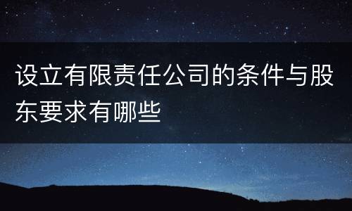 设立有限责任公司的条件与股东要求有哪些