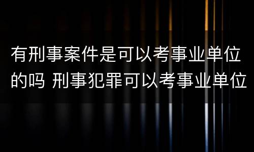 有刑事案件是可以考事业单位的吗 刑事犯罪可以考事业单位吗