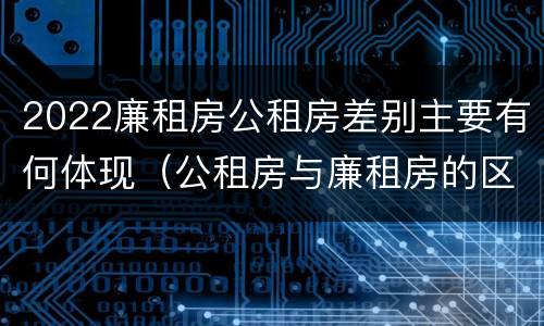 2022廉租房公租房差别主要有何体现（公租房与廉租房的区别都在此,别再搞错了!）