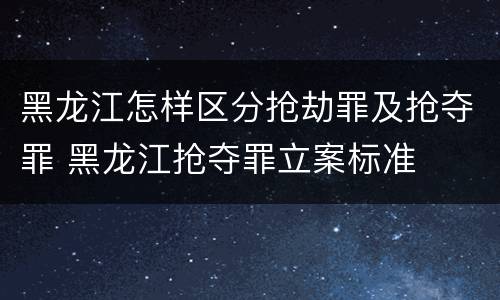 黑龙江怎样区分抢劫罪及抢夺罪 黑龙江抢夺罪立案标准