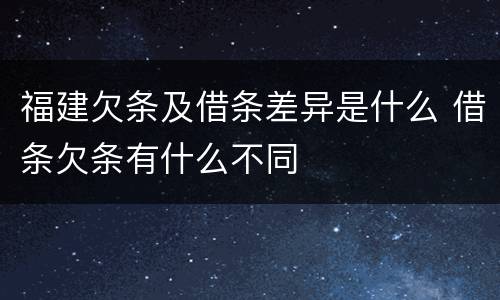福建欠条及借条差异是什么 借条欠条有什么不同