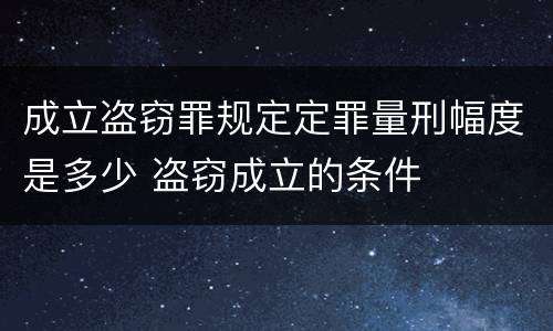 成立盗窃罪规定定罪量刑幅度是多少 盗窃成立的条件