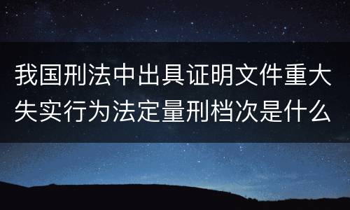 我国刑法中出具证明文件重大失实行为法定量刑档次是什么