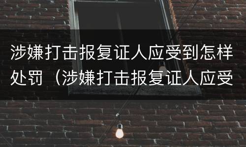 涉嫌打击报复证人应受到怎样处罚（涉嫌打击报复证人应受到怎样处罚呢）
