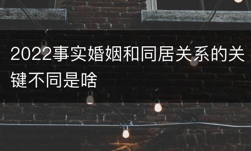 2022事实婚姻和同居关系的关键不同是啥