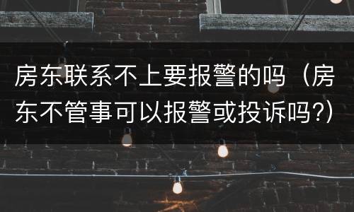 房东联系不上要报警的吗（房东不管事可以报警或投诉吗?）