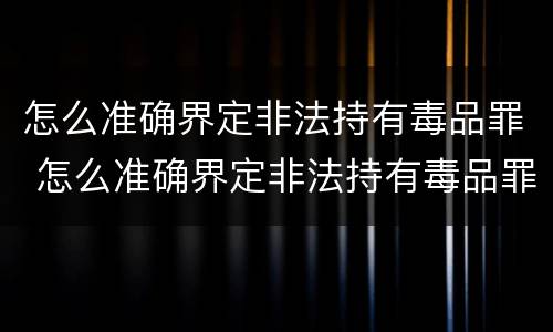 怎么准确界定非法持有毒品罪 怎么准确界定非法持有毒品罪行为