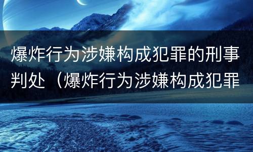 爆炸行为涉嫌构成犯罪的刑事判处（爆炸行为涉嫌构成犯罪的刑事判处几年）