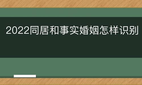 2022同居和事实婚姻怎样识别