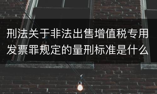 刑法关于非法出售增值税专用发票罪规定的量刑标准是什么